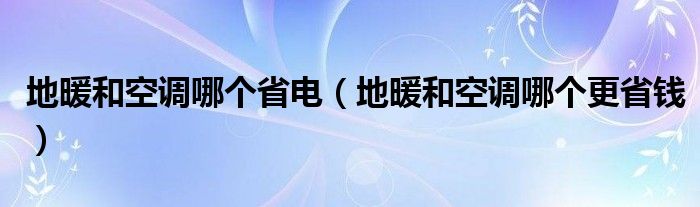 地暖和空调哪个省电（地暖和空调哪个更省钱）