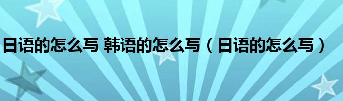 日语的怎么写 韩语的怎么写（日语的怎么写）