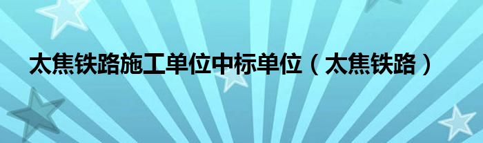 太焦铁路施工单位中标单位（太焦铁路）