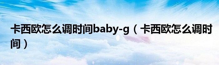 卡西欧怎么调时间baby-g（卡西欧怎么调时间）