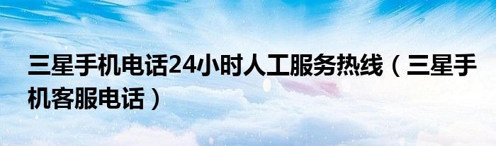 三星手机电话24小时人工服务热线（三星手机客服电话）