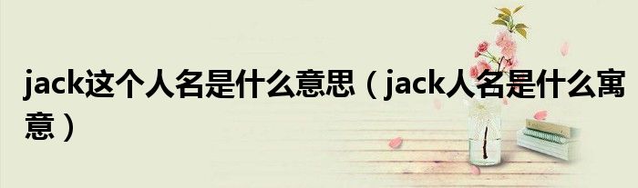 jack这个人名是什么意思（jack人名是什么寓意）