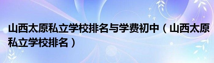 山西太原私立学校排名与学费初中（山西太原私立学校排名）