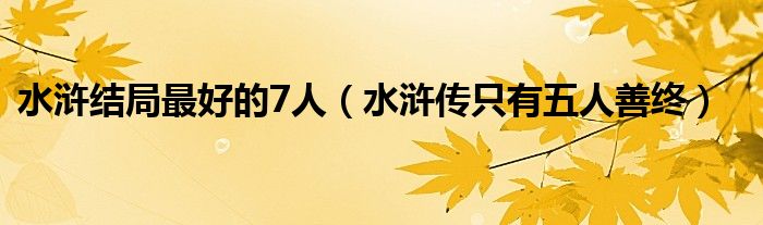 水浒结局最好的7人（水浒传只有五人善终）