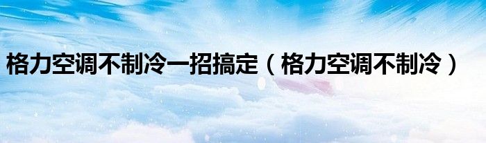 格力空调不制冷一招搞定（格力空调不制冷）