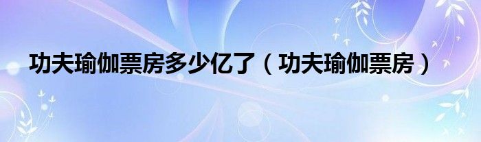 功夫瑜伽票房多少亿了（功夫瑜伽票房）