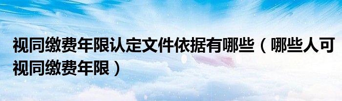 视同缴费年限认定文件依据有哪些（哪些人可视同缴费年限）