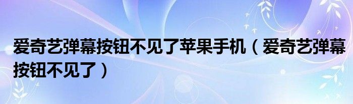 爱奇艺弹幕按钮不见了苹果手机（爱奇艺弹幕按钮不见了）