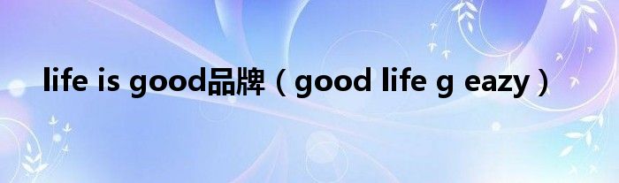 life is good品牌（good life g eazy）