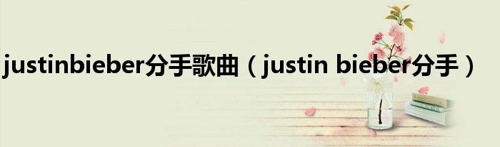 justinbieber分手歌曲（justin bieber分手）