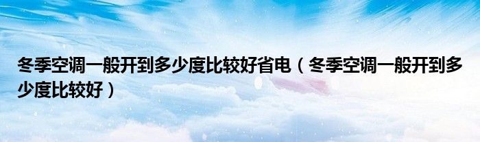 冬季空调一般开到多少度比较好省电（冬季空调一般开到多少度比较好）