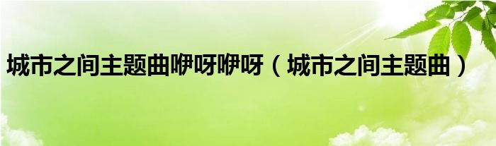 城市之间主题曲咿呀咿呀（城市之间主题曲）