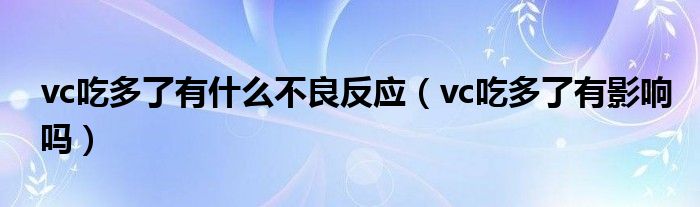 vc吃多了有什么不良反应（vc吃多了有影响吗）