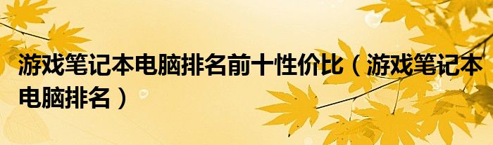 游戏笔记本电脑排名前十性价比（游戏笔记本电脑排名）