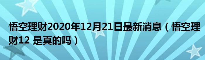 悟空理财2020年12月21日最新消息（悟空理财12 是真的吗）