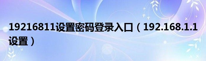 19216811设置密码登录入口（192.168.1.1 设置）