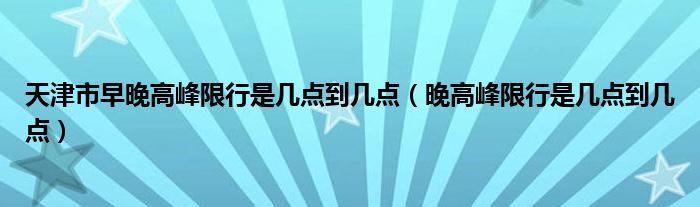 天津市早晚高峰限行是几点到几点（晚高峰限行是几点到几点）