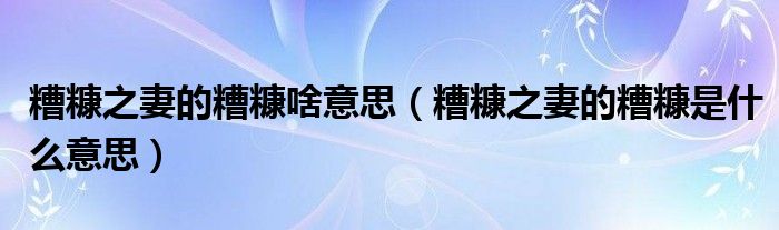 糟糠之妻的糟糠啥意思（糟糠之妻的糟糠是什么意思）