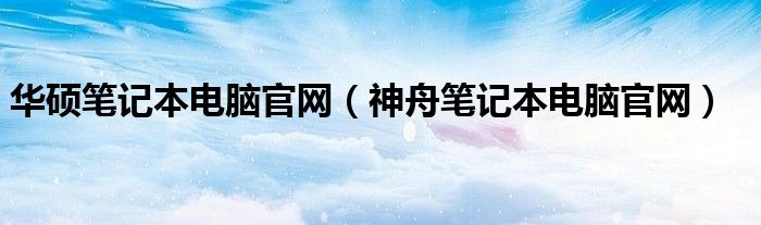 华硕笔记本电脑官网（神舟笔记本电脑官网）