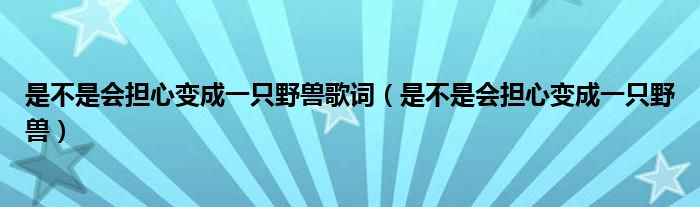 是不是会担心变成一只野兽歌词（是不是会担心变成一只野兽）