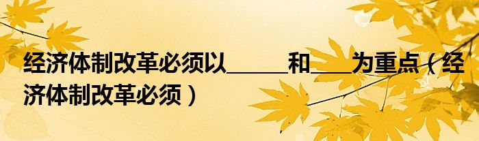 经济体制改革必须以______和____为重点（经济体制改革必须）