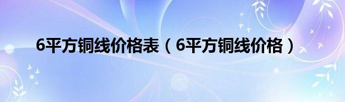 6平方铜线价格表（6平方铜线价格）