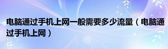 电脑通过手机上网一般需要多少流量（电脑通过手机上网）