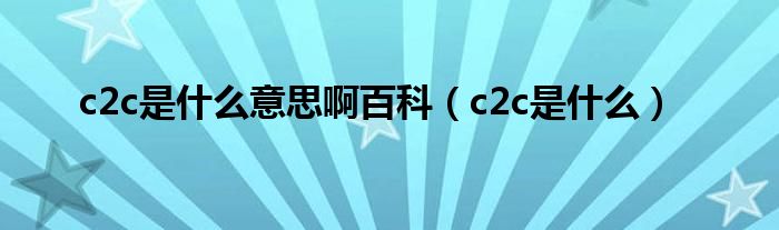 c2c是什么意思啊百科（c2c是什么）