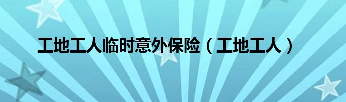 工地工人临时意外保险（工地工人）