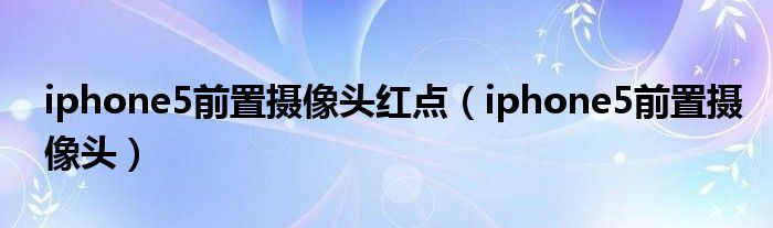 iphone5前置摄像头红点（iphone5前置摄像头）