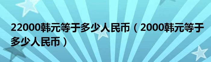 22000韩元等于多少人民币（2000韩元等于多少人民币）