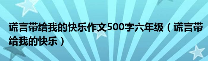 谎言带给我的快乐作文500字六年级（谎言带给我的快乐）