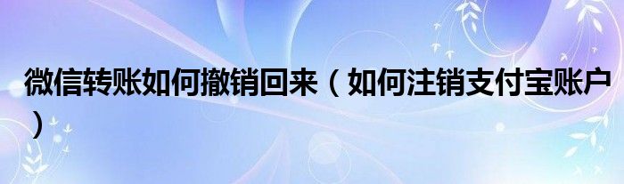 微信转账如何撤销回来（如何注销支付宝账户）