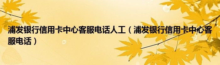 浦发银行信用卡中心客服电话人工（浦发银行信用卡中心客服电话）