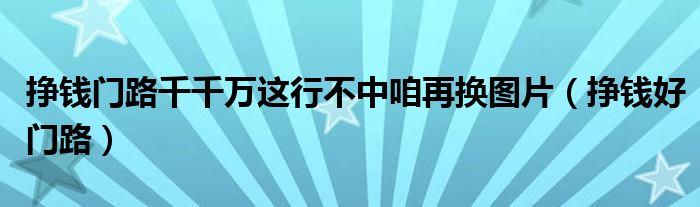 挣钱门路千千万这行不中咱再换图片（挣钱好门路）