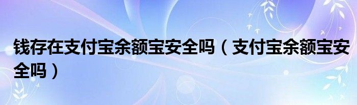 钱存在支付宝余额宝安全吗（支付宝余额宝安全吗）