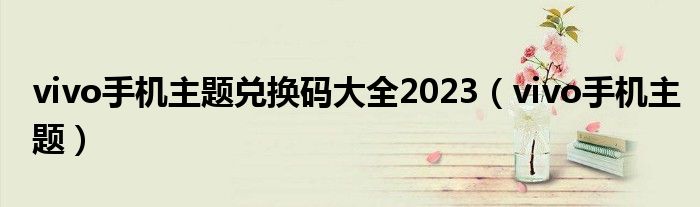 vivo手机主题兑换码大全2023（vivo手机主题）