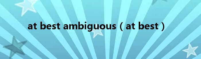 at best ambiguous（at best）