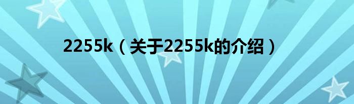 2255k（关于2255k的介绍）