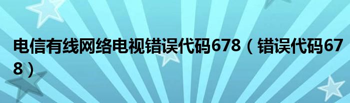 电信有线网络电视错误代码678（错误代码678）