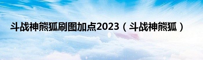 斗战神熊狐刷图加点2023（斗战神熊狐）