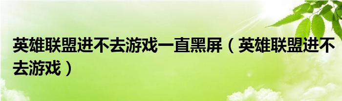 英雄联盟进不去游戏一直黑屏（英雄联盟进不去游戏）