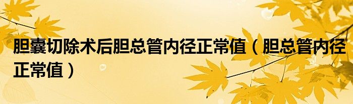 胆囊切除术后胆总管内径正常值（胆总管内径正常值）