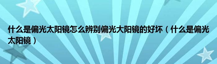 什么是偏光太阳镜怎么辨别偏光大阳镜的好坏（什么是偏光太阳镜）