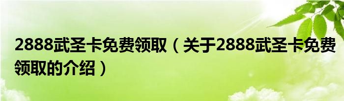 2888武圣卡免费领取（关于2888武圣卡免费领取的介绍）