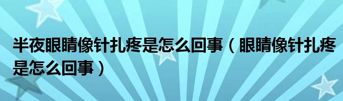 半夜眼睛像针扎疼是怎么回事（眼睛像针扎疼是怎么回事）