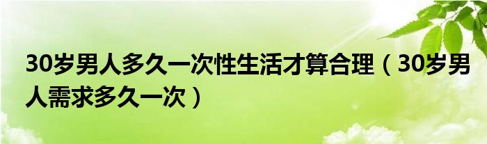 30岁男人多久一次性生活才算合理（30岁男人需求多久一次）