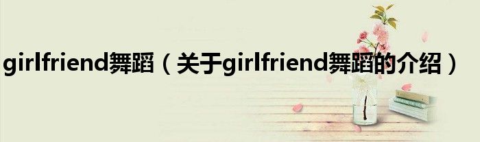 girlfriend舞蹈（关于girlfriend舞蹈的介绍）