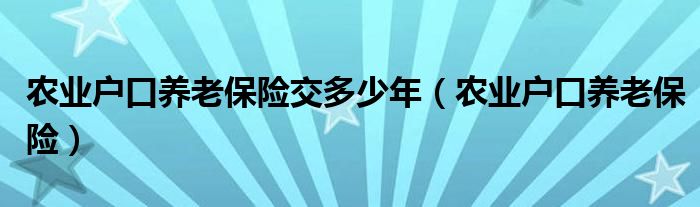 农业户口养老保险交多少年（农业户口养老保险）