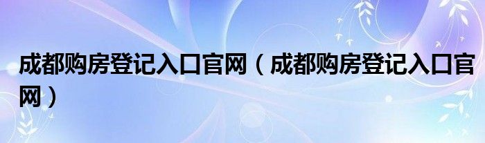 成都购房登记入口官网（成都购房登记入口官网）